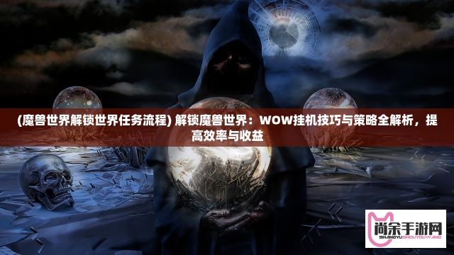 (魔兽世界解锁世界任务流程) 解锁魔兽世界：WOW挂机技巧与策略全解析，提高效率与收益